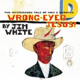 Wrong-Eyed Jesus (Mysterious Tale Of How I Shouted) Lyrics Jim White