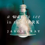 A Way To See In The Dark Lyrics Jason Gray